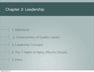 Chapter 2: Leadership


                     1. Deﬁnitions
                     2. Characteristics of Quality Leaders
                     3. Leadership Concepts
                     4. The 7 Habits of Highly Effective People
                     5. Ethics

Sunday, June 3, 12
 