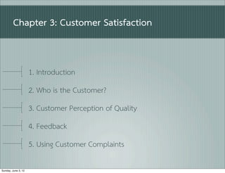 Chapter 3: Customer Satisfaction


                     1. Introduction
                     2. Who is the Customer?
                     3. Customer Perception of Quality
                     4. Feedback
                     5. Using Customer Complaints

Sunday, June 3, 12
 