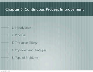 Chapter 5: Continuous Process Improvement


                     1. Introduction
                     2. Process
                     3. The Juran Trilogy
                     4. Improvement Strategies
                     5. Type of Problems

Sunday, June 3, 12
 