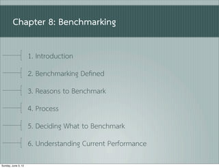Chapter 8: Benchmarking

                     1. Introduction
                     2. Benchmarking Deﬁned
                     3. Reasons to Benchmark
                     4. Process
                     5. Deciding What to Benchmark
                     6. Understanding Current Performance

Sunday, June 3, 12
 