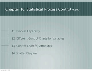 Chapter 10: Statistical Process Control (Cont.)


                     11. Process Capability
                     12. Different Control Charts for Variables
                     13. Control Chart for Attributes
                     14. Scatter Diagram


Sunday, June 3, 12
 