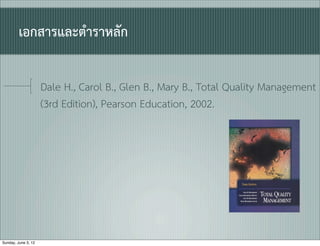 เอกสารและตำราหลัก

                     Dale H., Carol B., Glen B., Mary B., Total Quality Management
                     (3rd Edition), Pearson Education, 2002.




Sunday, June 3, 12
 