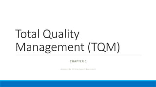 Total Quality
Management (TQM)
CHAPTER 1
I N T R O D U C T I O N T O T O T A L Q U A L I T Y M A N A G E M E N T
 