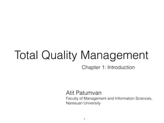 Total Quality Management
                 Chapter 1: Introduction




         Atit Patumvan
         Faculty of Management and Information Sciences,
         Naresuan University



                  1
 