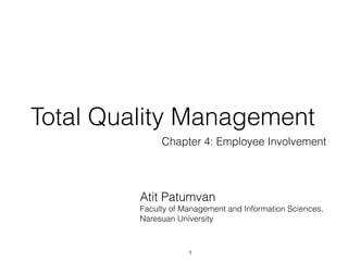 Total Quality Management
              Chapter 4: Employee Involvement




         Atit Patumvan
         Faculty of Management and Information Sciences,
         Naresuan University



                     1
 