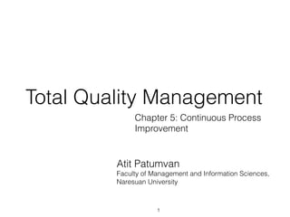 Total Quality Management
              Chapter 5: Continuous Process
              Improvement


         Atit Patumvan
         Faculty of Management and Information Sciences,
         Naresuan University



                     1
 