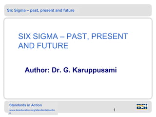 Six Sigma – past, present and future




        SIX SIGMA – PAST, PRESENT
        AND FUTURE


             Author: Dr. G. Karuppusami



 Standards in Action
 www.bsieducation.org/standardsinactio   1
 n
 