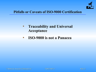 © Robere & Associates (Thailand) Ltd.© Robere & Associates (Thailand) Ltd. TQM-E-REV.1TQM-E-REV.1 SlideSlide 1212
Pitfalls or Caveats of ISO-9000 Certification
• Traceability and Universal
Acceptance
• ISO-9000 is not a Panacea
 
