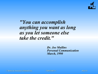 © Robere & Associates (Thailand) Ltd.© Robere & Associates (Thailand) Ltd. TQM-E-REV.1TQM-E-REV.1 SlideSlide 1818
"You can accomplish
anything you want as long
as you let someone else
take the credit."
Dr. Joe Mullins
Personal Communication
March, 1990
 