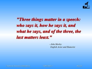 © Robere & Associates (Thailand) Ltd.© Robere & Associates (Thailand) Ltd. TQM-E-REV.1TQM-E-REV.1 SlideSlide 3434
- John Morley- John Morley
English Actor and HumoristEnglish Actor and Humorist
"Three things matter in a speech:"Three things matter in a speech:
who says it, how he says it, andwho says it, how he says it, and
what he says, and of the three, thewhat he says, and of the three, the
last matters least."last matters least."
 