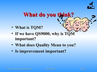 © Robere & Associates (Thailand) Ltd.© Robere & Associates (Thailand) Ltd. TQM-E-REV.1TQM-E-REV.1 SlideSlide 44
What do you think?What do you think?
• What is TQM?
• If we have QS9000, why is TQM
important?
• What does Quality Mean to you?
• Is improvement important?
 