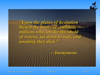 © Robere & Associates (Thailand) Ltd.© Robere & Associates (Thailand) Ltd. TQM-E-REV.1TQM-E-REV.1 SlideSlide 4747
"Upon the plains of hesitation"Upon the plains of hesitation
bleach the bones of countlessbleach the bones of countless
millions who, on the thresholdmillions who, on the threshold
of victory, sat down to wait, andof victory, sat down to wait, and
awaiting they died."awaiting they died."
- Anonymous- Anonymous
 