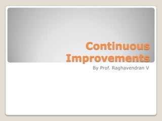 Continuous
Improvements
   By Prof. Raghavendran V
 