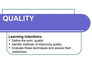 QUALITY
Learning Intentions:
Define the term ‘quality’
 Identify methods of improving quality
 Evaluate these techniques and assess their
usefulness


 