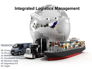 Integrated Logistics Management
PRESENTED By:
09- Chirag Bargoti
12- Dhrubajit Malakar
23- Midhun T Clement
31- Pavankumar Nadagoudra
38- Ravindra reddy
42- Sagardeep S D
62- Yogita
 