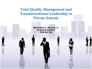 Total Quality Management and
Transformational Leadership in
Private Schools
Bernardino C. Abundo, Jr.
Graduate Student
PhD EM 518
 