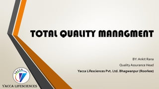 TOTAL QUALITY MANAGMENT
BY: Ankit Rana
QualityAssurance Head
Yacca Lifesciences Pvt. Ltd. Bhagwanpur (Roorkee)
YACCA LIFESCIENCES
 
