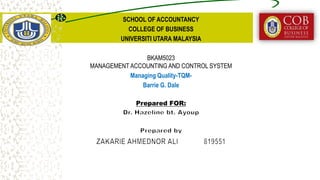 SCHOOL OF ACCOUNTANCY
COLLEGE OF BUSINESS
UNIVERSITI UTARA MALAYSIA
BKAM5023
MANAGEMENT ACCOUNTING AND CONTROL SYSTEM
Managing Quality-TQM-
Barrie G. Dale
Prepared FOR:
 