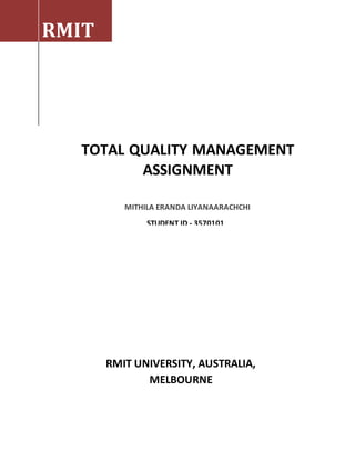 RMIT
TOTAL QUALITY MANAGEMENT
ASSIGNMENT
MITHILA ERANDA LIYANAARACHCHI
STUDENT ID - 3570101
RMIT UNIVERSITY, AUSTRALIA,
MELBOURNE
 