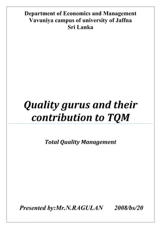 Department of Economics and Management
Vavuniya campus of university of Jaffna
Sri Lanka
Quality gurus and their
contribution to TQM
Total Quality Management
Presented by:Mr.N.RAGULAN 2008/bs/20
 