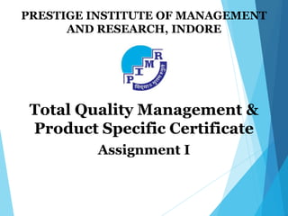 PRESTIGE INSTITUTE OF MANAGEMENT
AND RESEARCH, INDORE
Total Quality Management &
Product Specific Certificate
Assignment I
 