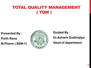 TOTAL QUALITY MANAGEMENT
( TQM )
Presented By :
Parth Rana
M.Pharm ( SEM-1)
Guided By :
Dr.Ashwin Dudhrejiya
Head of department
1
 