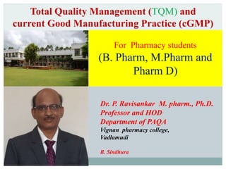 Dr. P. Ravisankar M. pharm., Ph.D.
Professor and HOD
Department of PAQA
Vignan pharmacy college,
Vadlamudi
B. Sindhura
Total Quality Management (TQM) and
current Good Manufacturing Practice (cGMP)
For Pharmacy students
(B. Pharm, M.Pharm and
Pharm D)
 