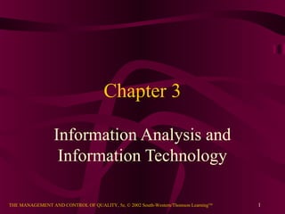 Chapter 3

                  Information Analysis and
                   Information Technology

THE MANAGEMENT AND CONTROL OF QUALITY, 5e, © 2002 South-Western/Thomson LearningTM   1
 