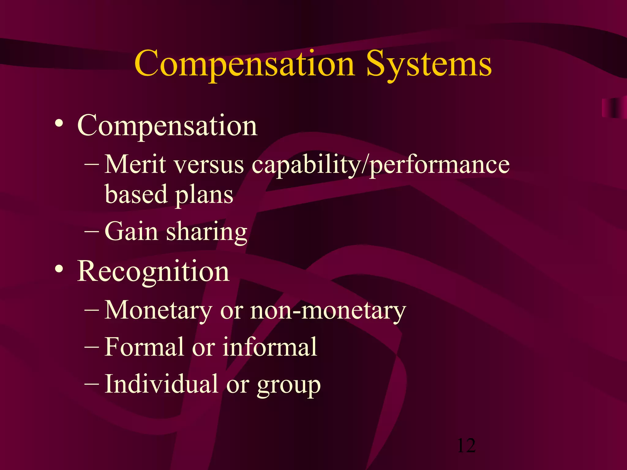 Compensation Systems
• Compensation
  – Merit versus capability/performance
    based plans
  – Gain sharing
• Recognition
  – Monetary or non-monetary
  – Formal or informal
  – Individual or group

                                  12
 