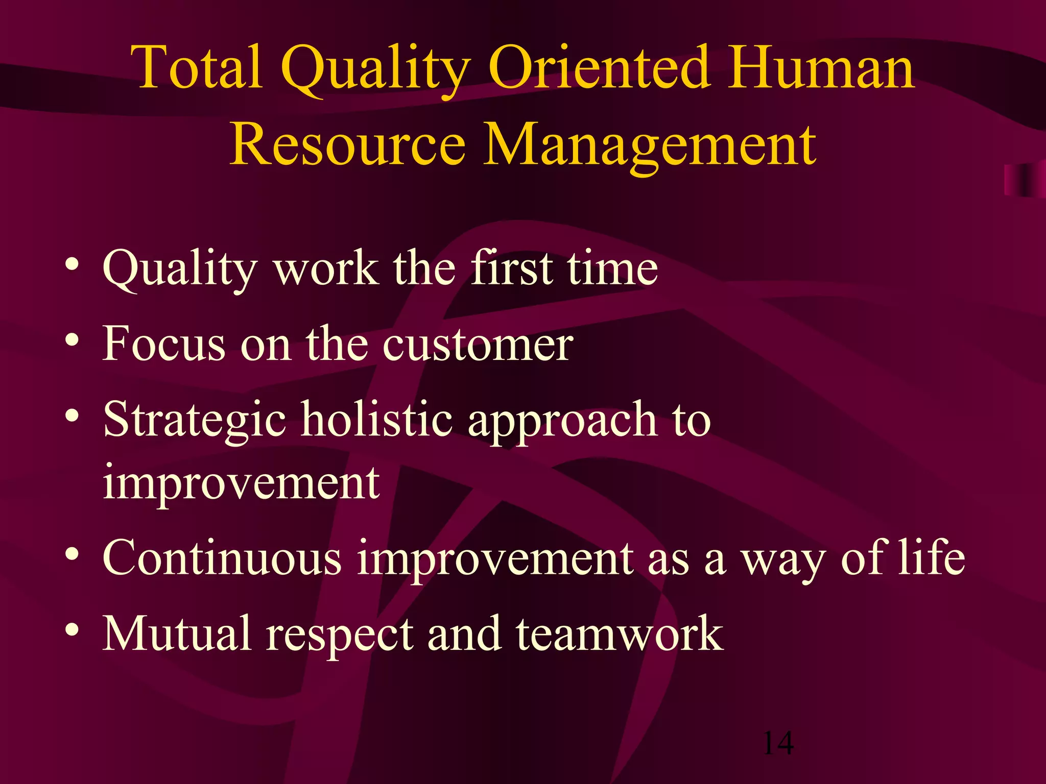 Total Quality Oriented Human
      Resource Management
• Quality work the first time
• Focus on the customer
• Strategic holistic approach to
  improvement
• Continuous improvement as a way of life
• Mutual respect and teamwork

                               14
 