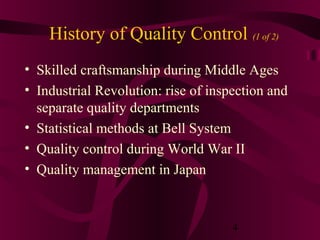 History of Quality Control (1 of 2)
• Skilled craftsmanship during Middle Ages
• Industrial Revolution: rise of inspection and
  separate quality departments
• Statistical methods at Bell System
• Quality control during World War II
• Quality management in Japan



                                     4
 