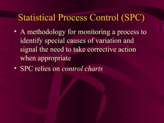 Statistical Process Control (SPC)
• A methodology for monitoring a process to
  identify special causes of variation and
  signal the need to take corrective action
  when appropriate
• SPC relies on control charts




                                  9
 