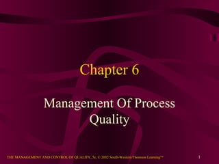 Chapter 6

                   Management Of Process
                         Quality

THE MANAGEMENT AND CONTROL OF QUALITY, 5e, © 2002 South-Western/Thomson LearningTM   1
 