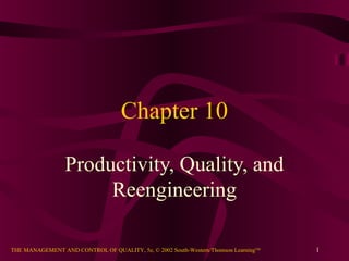 Chapter 10

                 Productivity, Quality, and
                      Reengineering

THE MANAGEMENT AND CONTROL OF QUALITY, 5e, © 2002 South-Western/Thomson LearningTM   1
 