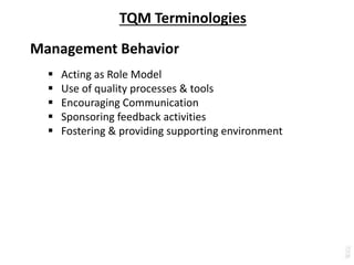 TQM Terminologies
Management Behavior
 Acting as Role Model
 Use of quality processes & tools
 Encouraging Communication
 Sponsoring feedback activities
 Fostering & providing supporting environment
 