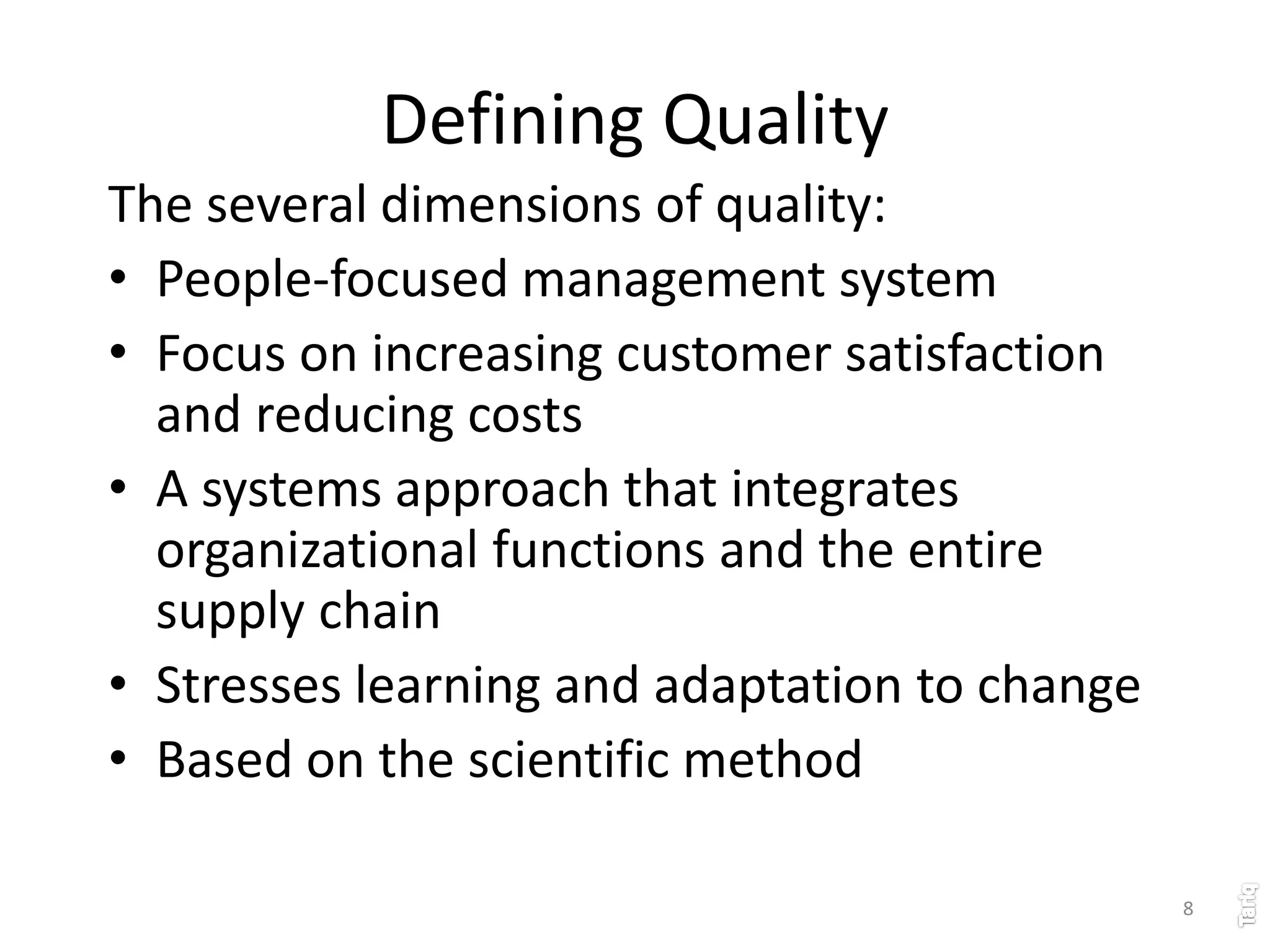 8
Defining Quality
The several dimensions of quality:
• People-focused management system
• Focus on increasing customer satisfaction
and reducing costs
• A systems approach that integrates
organizational functions and the entire
supply chain
• Stresses learning and adaptation to change
• Based on the scientific method
 