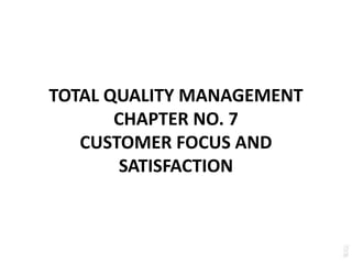 TOTAL QUALITY MANAGEMENT
CHAPTER NO. 7
CUSTOMER FOCUS AND
SATISFACTION
 