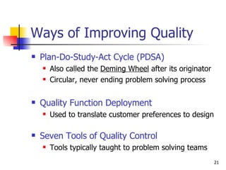 Ways of Improving Quality Plan-Do-Study-Act Cycle (PDSA) Also called the  Deming Wheel  after its originator Circular, never ending problem solving process Quality Function Deployment Used to translate customer preferences to design Seven Tools of Quality Control Tools typically taught to problem solving teams 