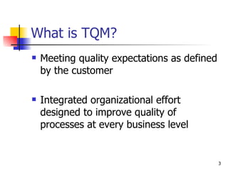 What is TQM? Meeting quality expectations as defined by the customer Integrated organizational effort designed to improve quality of processes at every business level 