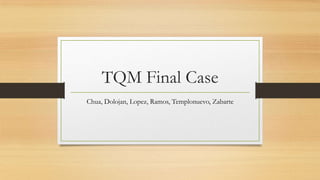 TQM Final Case
Chua, Dolojan, Lopez, Ramos, Templonuevo, Zabarte

 