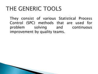 They consist of various Statistical Process
Control (SPC) methods that are used for
problem
solving
and
continuous
improvement by quality teams.

 