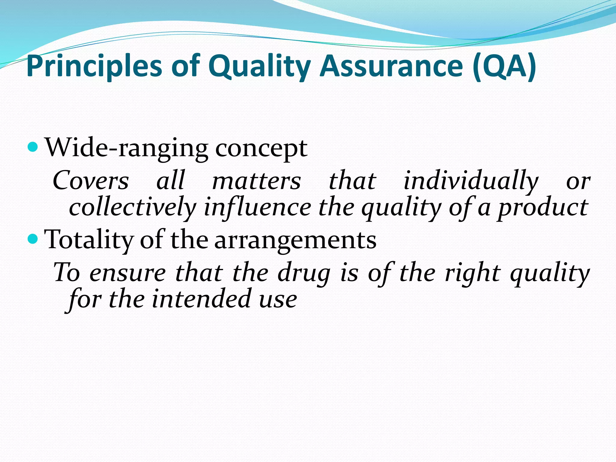 Principles of Quality Assurance (QA)
 Wide-ranging concept
Covers all matters that individually or
collectively influence the quality of a product
 Totality of the arrangements
To ensure that the drug is of the right quality
for the intended use
 