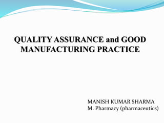 QUALITY ASSURANCE and GOOD
MANUFACTURING PRACTICE
MANISH KUMAR SHARMA
M. Pharmacy (pharmaceutics)
 