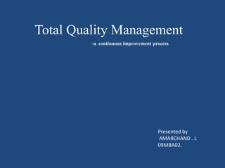 Total Quality Management -acontinuous improvement process Presented by AMARCHAND . L 09MBA02. 