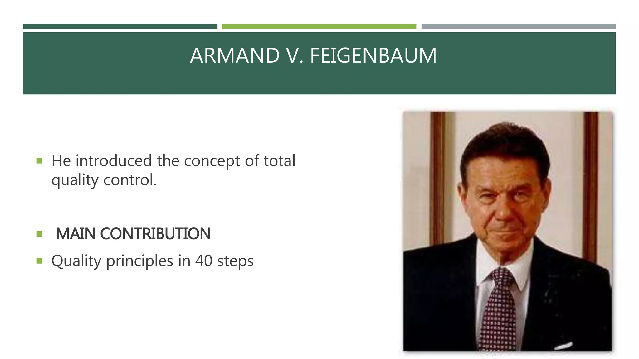 ARMAND V. FEIGENBAUM
 He introduced the concept of total
quality control.
 MAIN CONTRIBUTION
 Quality principles in 40 steps
 