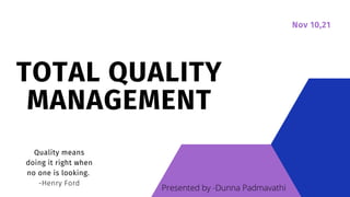 Nov 10,21
TOTAL QUALITY
MANAGEMENT
Quality means
doing it right when
no one is looking.
-Henry Ford
Presented by -Dunna Padmavathi
 