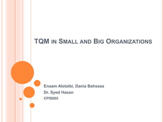 TQM IN SMALL AND BIG ORGANIZATIONS
Enaam Alotaibi, Dania Bahssas
Dr. Syed Hasan
CPIS605
 