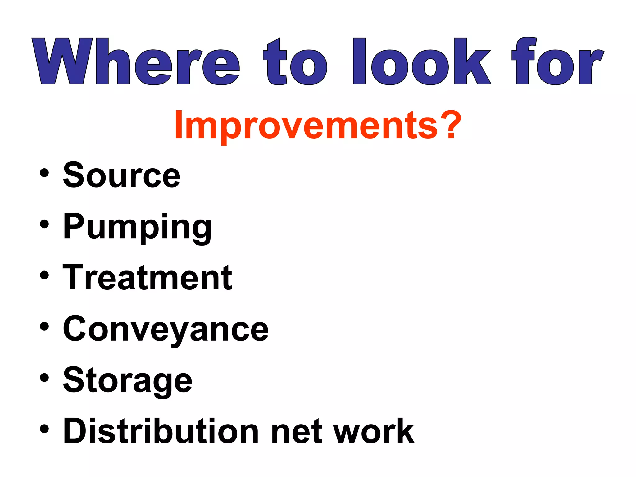 Improvements?
•   Source
•   Pumping
•   Treatment
•   Conveyance
•   Storage
•   Distribution net work
 