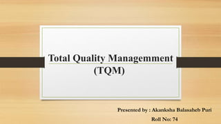 Total Quality Managemment
(TQM)
Presented by : Akanksha Balasaheb Puri
Roll No: 74
 