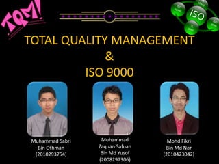 TOTAL QUALITY MANAGEMENT
             &
         ISO 9000



Muhammad Sabri    Muhammad         Mohd Fikri
  Bin Othman     Zaquan Safuan    Bin Md Nor
 (2010293754)     Bin Md Yusof   (2010423042)
                 (2008297306)
 